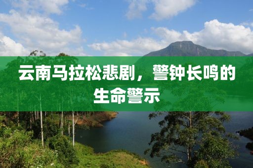 云南马拉松悲剧，警钟长鸣的生命警示