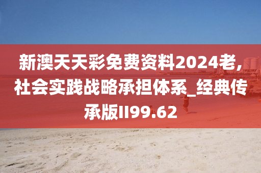新澳天天彩免费资料2024老,社会实践战略承担体系_经典传承版II99.62