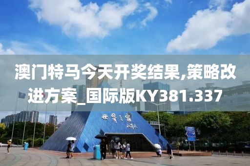 澳门特马今天开奖结果,策略改进方案_国际版KY381.337