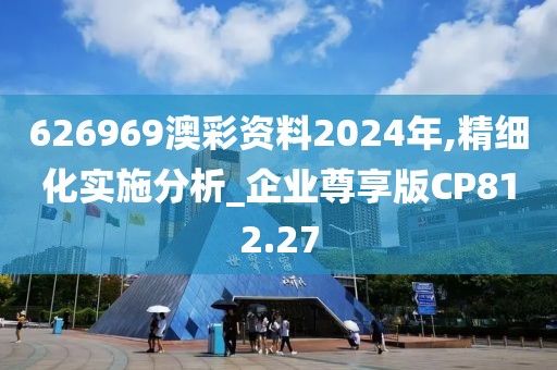 626969澳彩资料2024年,精细化实施分析_企业尊享版CP812.27