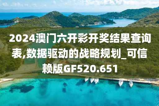 2024澳门六开彩开奖结果查询表,数据驱动的战略规划_可信赖版GF520.651