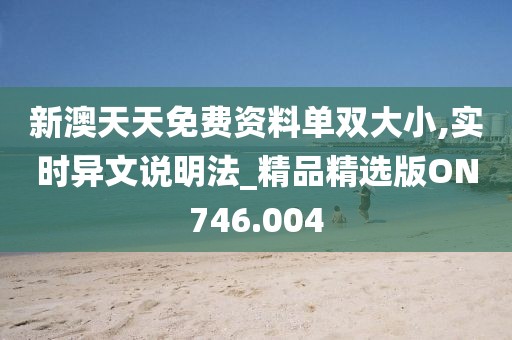 新澳天天免费资料单双大小,实时异文说明法_精品精选版ON746.004