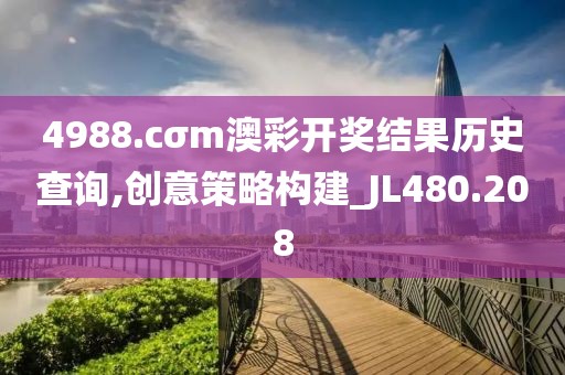 4988.cσm澳彩开奖结果历史查询,创意策略构建_JL480.208