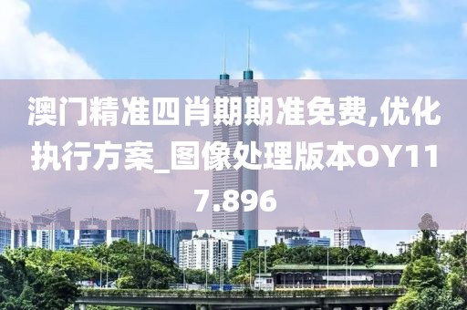 澳门精准四肖期期准免费,优化执行方案_图像处理版本OY117.896
