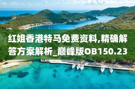 红姐香港特马免费资料,精确解答方案解析_巅峰版OB150.23