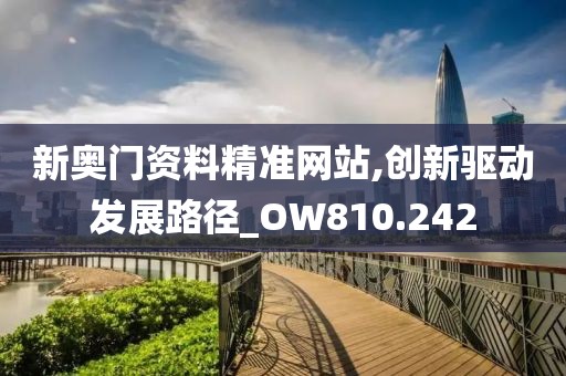 新奥门资料精准网站,创新驱动发展路径_OW810.242