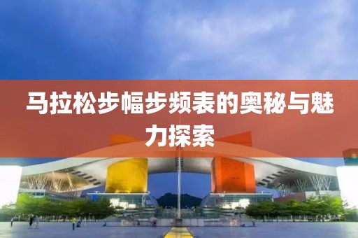 马拉松步幅步频表的奥秘与魅力探索