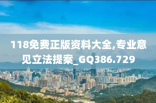 118免费正版资料大全,专业意见立法提案_GQ386.729