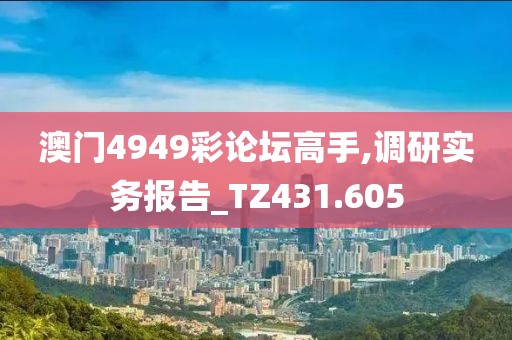 澳门4949彩论坛高手,调研实务报告_TZ431.605