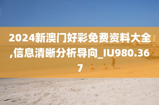 2024新澳门好彩免费资料大全,信息清晰分析导向_IU980.367