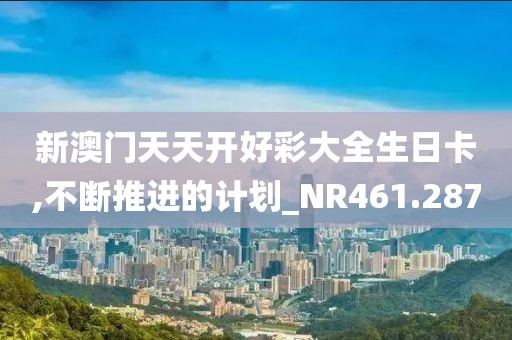 新澳门天天开好彩大全生日卡,不断推进的计划_NR461.287