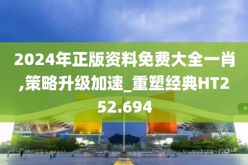 2024年正版资料免费大全一肖,策略升级加速_重塑经典HT252.694