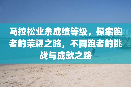 马拉松业余成绩等级，探索跑者的荣耀之路，不同跑者的挑战与成就之路
