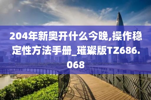204年新奥开什么今晚,操作稳定性方法手册_璀璨版TZ686.068
