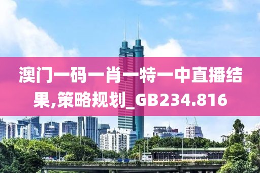 澳门一码一肖一特一中直播结果,策略规划_GB234.816