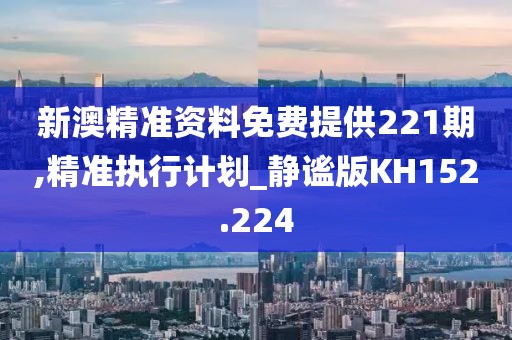 新澳精准资料免费提供221期,精准执行计划_静谧版KH152.224