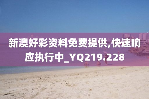 新澳好彩资料免费提供,快速响应执行中_YQ219.228