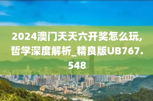 2024澳门天天六开奖怎么玩,哲学深度解析_精良版UB767.548