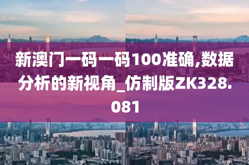 新澳门一码一码100准确,数据分析的新视角_仿制版ZK328.081