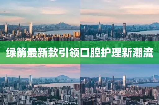 绿箭最新款引领口腔护理新潮流