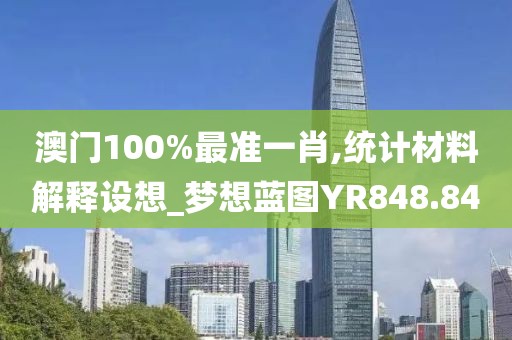 澳门100%最准一肖,统计材料解释设想_梦想蓝图YR848.84