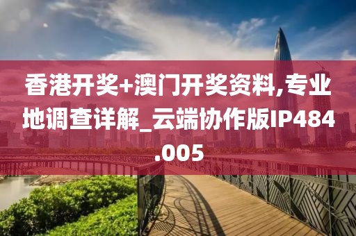 香港开奖+澳门开奖资料,专业地调查详解_云端协作版IP484.005