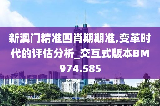 新澳门精准四肖期期准,变革时代的评估分析_交互式版本BM974.585