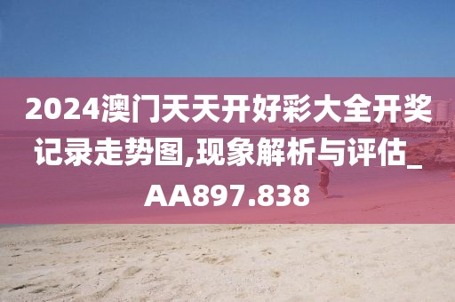2024澳门天天开好彩大全开奖记录走势图,现象解析与评估_AA897.838
