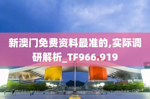 新澳门免费资料最准的,实际调研解析_TF966.919