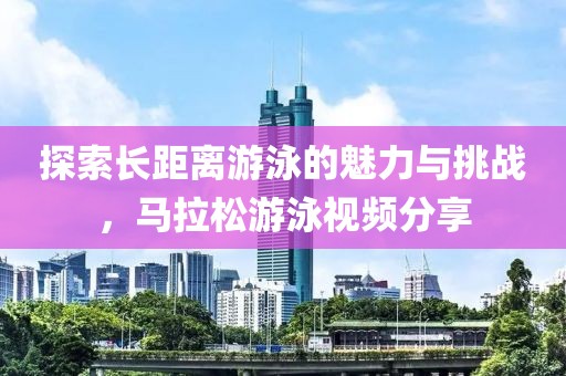探索长距离游泳的魅力与挑战，马拉松游泳视频分享