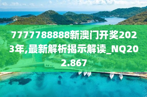 7777788888新澳门开奖2023年,最新解析揭示解读_NQ202.867