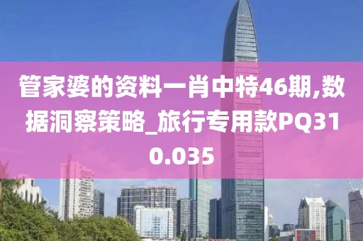 管家婆的资料一肖中特46期,数据洞察策略_旅行专用款PQ310.035