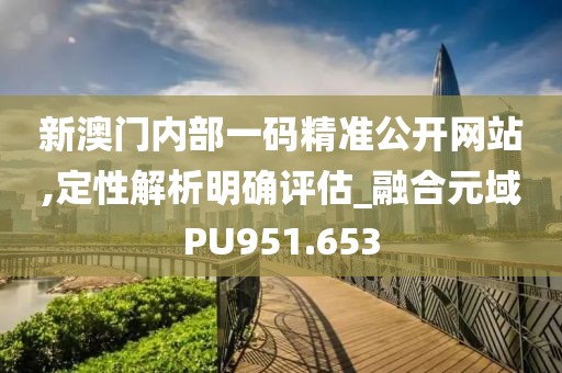 新澳门内部一码精准公开网站,定性解析明确评估_融合元域PU951.653
