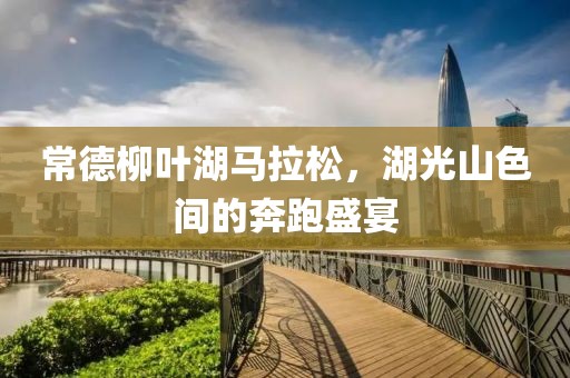 常德柳叶湖马拉松，湖光山色间的奔跑盛宴