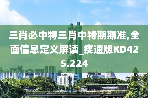 三肖必中特三肖中特期期准,全面信息定义解读_疾速版KD425.224