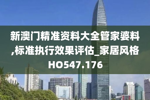 新澳门精准资料大全管家婆料,标准执行效果评估_家居风格HO547.176