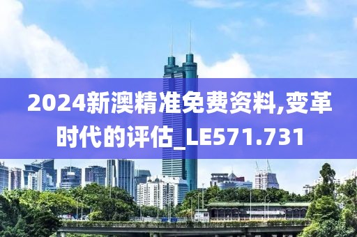 2024新澳精准免费资料,变革时代的评估_LE571.731