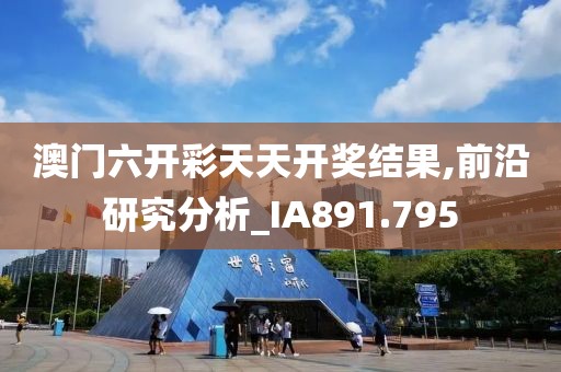 澳门六开彩天天开奖结果,前沿研究分析_IA891.795