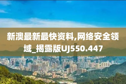 新澳最新最快资料,网络安全领域_揭露版UJ550.447