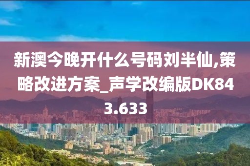 新澳今晚开什么号码刘半仙,策略改进方案_声学改编版DK843.633