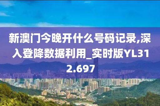 新澳门今晚开什么号码记录,深入登降数据利用_实时版YL312.697