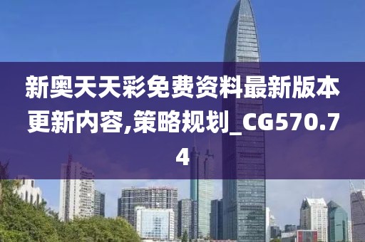新奥天天彩免费资料最新版本更新内容,策略规划_CG570.74