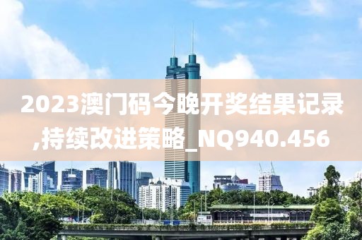2023澳门码今晚开奖结果记录,持续改进策略_NQ940.456