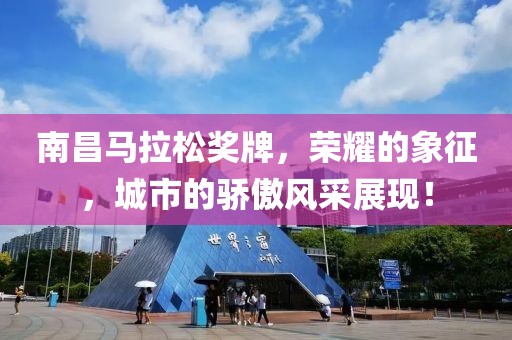 南昌马拉松奖牌，荣耀的象征，城市的骄傲风采展现！