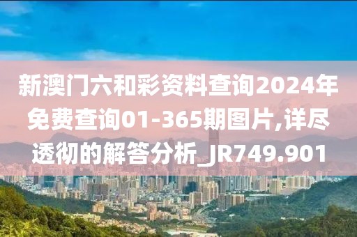新澳门六和彩资料查询2024年免费查询01-365期图片,详尽透彻的解答分析_JR749.901