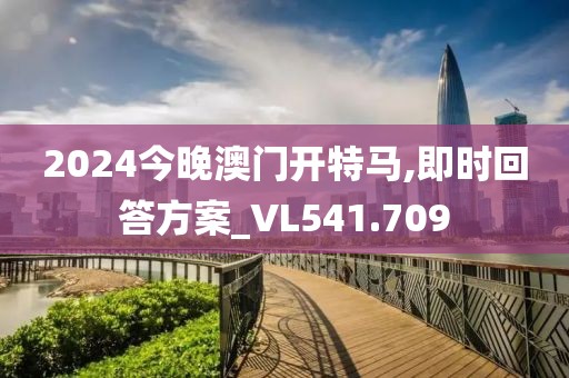 2024今晚澳门开特马,即时回答方案_VL541.709