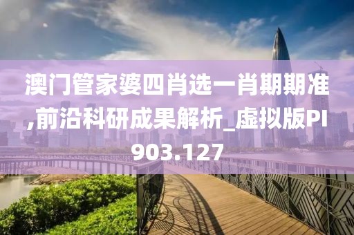 澳门管家婆四肖选一肖期期准,前沿科研成果解析_虚拟版PI903.127