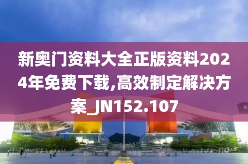 新奥门资料大全正版资料2024年免费下载,高效制定解决方案_JN152.107