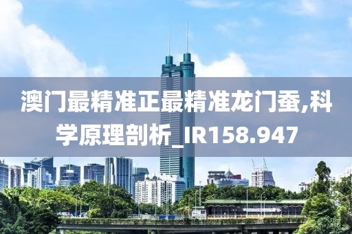 澳门最精准正最精准龙门蚕,科学原理剖析_IR158.947
