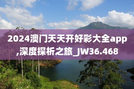 2024澳门天天开好彩大全app,深度探析之旅_JW36.468
